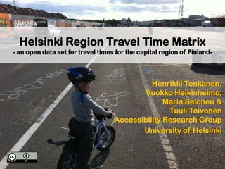 Helsinki Region Travel Time Matrix
- an open data set for travel times for the capital region of Finland-
Henrikki Tenkanen,
Vuokko Heikinheimo,
Maria Salonen &
Tuuli Toivonen
Accessibility Research Group
University of Helsinki
 