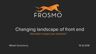 Changing landscape of front end
How does it impact your business?
Mikael Gummerus 16.10.2018
 