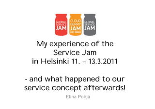 My experience of the
        Service Jam
  in Helsinki 11. – 13.3.2011

- and what happened to our
service concept afterwards!
            Elina Pohja
 