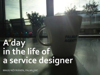 A day
in the life of
a service designer
MAIJU NÖYRÄNEN, PALMU INC
 