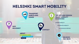 HELSINKI SMART MOBILITY
TRANSPORT
HABITS AND
USAGE
WHY
HELSINKI?
HELSINKI
TEST BEDS
ABOUT
SHARED MOBILITY
INTEGRATED MOBILITY
AUTONOMOUS DRIVING
CONTACT
THE HELSINKI REGION
SMART MOBILITY
ECOSYSTEM
?
 