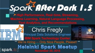 Click to edit Master text styles
Click to edit Master text styles
IBM Spark
 spark.tc
Click to edit Master text styles

 


 


 

 
After Dark 1.5
High Performance, Real-time, Streaming,
Machine Learning, Natural Language Processing,
Text Analytics, and Recommendations

Chris Fregly
Principal Data Solutions Engineer
IBM Spark Technology Center
** We’re Hiring -- Only Nice People, Please!! **
November 20, 2015
 