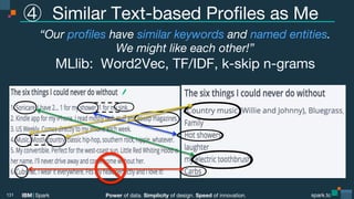 Click to edit Master text styles
Click to edit Master text styles
IBM Spark
 spark.tc
Click to edit Master text styles
spark.tc
Power of data. Simplicity of design. Speed of innovation.
IBM Spark
  Similar Text-based Proﬁles as Me 

“Our proﬁles have similar keywords and named entities.  
We might like each other!”
MLlib: Word2Vec, TF/IDF, k-skip n-grams
131
 
