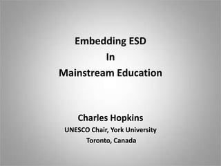 Embedding ESD
In
Mainstream Education

Charles Hopkins
UNESCO Chair, York University
Toronto, Canada

 