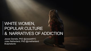WHITE WOMEN,
POPULAR CULTURE
& NARRATIVES OF ADDICTION
Jessie Daniels, PhD @JessieNYC
Jules Netherland, PhD @Jnetherland
#cdphelsinki
 