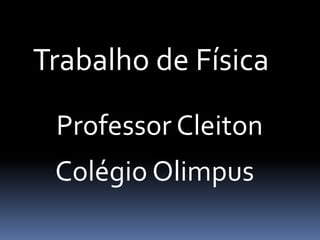 Trabalho de Física
Professor Cleiton
Colégio Olimpus
 