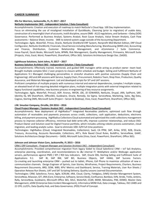 CAREER SUMMARY
K9s For Warriors, Jacksonville, FL, FL 2017 –2017
NetSuite Implementer (W2 - Independent Solution / Data Consultant)
Accomplishments: Creation and execution of roadmap to match NetSuite’s Cloud App. 100 Day implementation.
Focus on eliminating the use of misaligned installation of QuickBooks, Cleansing (prior to migration) of usable data,
construction of a meaningful chart of accounts, instill discipline, assure OMB - A122 regulations, and Sarbanes – Oxley (SOX)
Governance. Performed as Business Analyst, Systems Analyst, Root Cause Analysis, Value Stream Analysis, Cash Flow
assessments – Balance Sheet, Income. SME to extend system usage outside of the Accounting Department.
Technologies: Agile, Waterfall, Prince, Oracle, NetSuite OneWorld ERP System, Nonprofit Mid-Market Edition, ERP Cloud
Configurator, NetSuite OneWorld, Financials, Cloud Service including Manufacturing, Warehousing (WMS Lite), Accounting
and Finance, Distribution, Customer Relationship Management, and eCommerce / Suite Commerce.
Inova Payroll, Quick Books, Microsoft Suite, BPMN, Risk Management, Quality Management, Primavera, Microsoft Suite
(Projects, Visio, Excel, Word, PowerPoint, SharePoint, Office 365). Solutions Architecture Design Doc. (SADD).
Lighthouse Solutions, Saint Johns, FL 2017 – 2017
Business Solution Architect (W2 - Independent Solution / Data Consultant)
Accomplishments: Effectively trained, mentored, and guided SME managers while acting as product owner -team lead.
Brought multiple complex SDLC / Lean projects to closure within schedule and budget. Selling and Fulfillment NetSuite of
Applications 9.1 Managed challenging personalities in stressful situations with positive outcomes (Supply Chain and
Engineering). JAD and JAR sessions with Service, Supply Chain, Procurement, Robotics Team, Shop Floor, Production, Quality
Assurance, and Materials Management. Led and developed scripts for SIT and UAT sessions.
Proficient completion of multiple projects with numerous internal and external dependencies, complex / multiple scopes,
an elevated level of risk requiring detailed mitigation plans, multiple integration points with external integration related to
legacy functional capabilities, new business process re-engineering of key resource assignments.
Technologies: Agile, Waterfall, Prince2, ADP, Kronos, INFOR, JDE, JD EDWARDS, NetSuite, Drupal, JIRA, SailPoint, SAP,
Identity IQ, MS SharePoint, Office365, Guidewire, Oracle, Remedy, Six Sigma. ServiceNow, Marketing, Sales, Big Data,
Cognos, Sterling OMS, Microsoft Suite (Project – Server & Desktop), Visio, Excel, PowerPoint, SharePoint, Office 365).
J.M. Smucker Company, Orrville, OH 2016 – 2016
Cloud Project Manager / Systems Analyst (W2 - Independent Consultant Cloud Consultant)
Accomplishments: New deployment of HighRadius™ Integrated Receivables platform; optimized cash flow through
automation of receivables and payments processes across credit, collections, cash application, deductions, electronic
billing, and payment processing. HighRadius Collections Cloud automated and optimized the credit collections management
process to improve collector efficiency, minimize bad debt write-offs, improve customer relationships, and reduce DSO.
Product Owner and Solution Lead for Digital Finance portfolio, which includes utilizing robotic process automation, cloud
migration, and leading analytic suites. Goal to eliminate 100+ A/R Full-time positions:
Technologies: HighRadius (Cloud, Integrated Receivables, Collections), SaaS, CA PPM, SAP, Ariba, SFDC, B2B, Oracle,
Treasury, Accounting, Accounts Receivable, Collections, API’s, Role Based Cloud Rules, BuildPro, ServiceNow, GAAP,
Solutions Architecture Design Documents – SADD, Microsoft Suite (Visio, Excel, PowerPoint, SharePoint, Office 365).
Johnson and Johnson Vision Care, Jacksonville, FL 2015 – 2016
CRM / ERP Consultant - Program Manager and Solution Architect (W2 - Independent Consultant)
Accomplishments: Provided comprehensive migration from legacy Siebel to Cloud Salesforce CRM – IoT SaS Analytics,
enterprise planning, coordination, and recommendations to J&J internal IT; WebSphere and/or WebLogic application
servers, performances against PMO / KPI / ROI key indicators. SAP, Oracle EBS, Sterling Selling and Fulfillment Suite of
Applications 9.1. SAP BI, SAP BW, SAP BO, Business Objects, SAP HANA, SAP Success Factors.
Co-creating and launching enterprise CRM – pushed out to tablet, iPhone, Cell Phone to maximize utilization of new e-
communication channels. Design Engineer of Sprints, User Stories, Wireframes, Project Requirements, Charters, Business
Requirement Documents, BRD, SOW, WBS, KPIs' Metrics and Dashboard, Service, Training Materials, User Run Sheets /
Operation Release Run Sheets, UAT and SAT Scripting Delivery; Quality Lessons Learned Documentation.
Technologies: CRM, Salesforce, Force, Agile, SCRUM, JIRA, Cloud, Clarity, Fieldglass, (VMS) Vendor Management System,
ServiceNow, Atlassian, GIT, JIRA (Core, Enterprise, Software, Service Desk), Confluence, Bamboo, SVN, Stride, Trello, Jenkins,
Rally, ServiceNow, Guidewire, Microsoft Office 365, SDLC, Waterfall, CCAR, MDM, Metadata, PIM, DOMO, Master Data
Management, eDIM (Enterprise Data Incident Management), Informatica MDM-Hub, Data Lineage, Tableau, ISO 13485 and
21 CFR, LU/CFs, Data Quality Hub, and Data Governance, (POS) Proof of Concept.
 