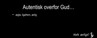 Autentisk overfor Gud…
- ægte, ligefrem, ærlig
så kan relationen udvikle sig
sårbarhed
fortrolighed
mod-og medspil
kommunikation/bøn
 