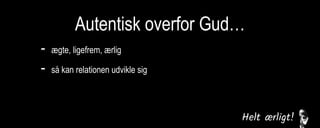 Autentisk overfor Gud…
- ægte, ligefrem, ærlig
- så kan relationen udvikle sig
sårbarhed
fortrolighed
mod-og medspil
kommunikation/bøn
 