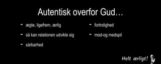 Autentisk overfor Gud…
- ægte, ligefrem, ærlig
- så kan relationen udvikle sig
- sårbarhed
- fortrolighed
- mod-og medspil
kommunikation/bøn
 