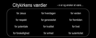 Citykirkens værdier
for Jesus
for respekt
for potentiale
for forskellighed
for hverdagen
for generøsitet
for kvalitet
for enhed
for verden
for fremtiden
for livet
for autenticitet
- vi er og ønsker at være…
 
