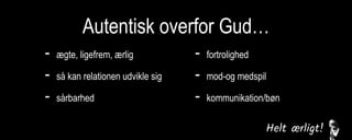 Autentisk overfor Gud…
- ægte, ligefrem, ærlig
- så kan relationen udvikle sig
- sårbarhed
- fortrolighed
- mod-og medspil
- kommunikation/bøn
 
