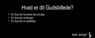 Hvad er dit Gudsbillede?
- En Gud der forventer det umulige
- En Gud der misbruger
- En Gud der er upålidelig
En Gud der svigter
En Gud der er følelsesmæssig fjern
En Gud der ikke er interesseret
 