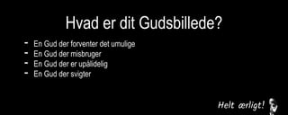 Hvad er dit Gudsbillede?
- En Gud der forventer det umulige
- En Gud der misbruger
- En Gud der er upålidelig
- En Gud der svigter
En Gud der er følelsesmæssig fjern
En Gud der ikke er interesseret
 