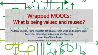 Wrapped MOOCs:
What is being valued and reused?
Andrew Deacon, Tasneem Jaffer, Jeff Jawitz, Janet Small and Sukaina Walji
Centre for Innovation in Learning and Teaching
University of Cape Town
Presented at HELTASA 2017, 21-24 November, Durban, South Africa
 