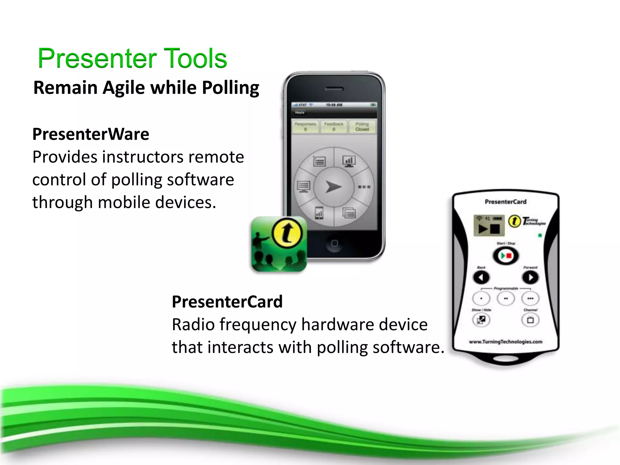 Presenter Tools
Remain Agile while Polling

PresenterWare
Provides instructors remote
control of polling software
through mobile devices.




                 PresenterCard
                 Radio frequency hardware device
                 that interacts with polling software.
 
