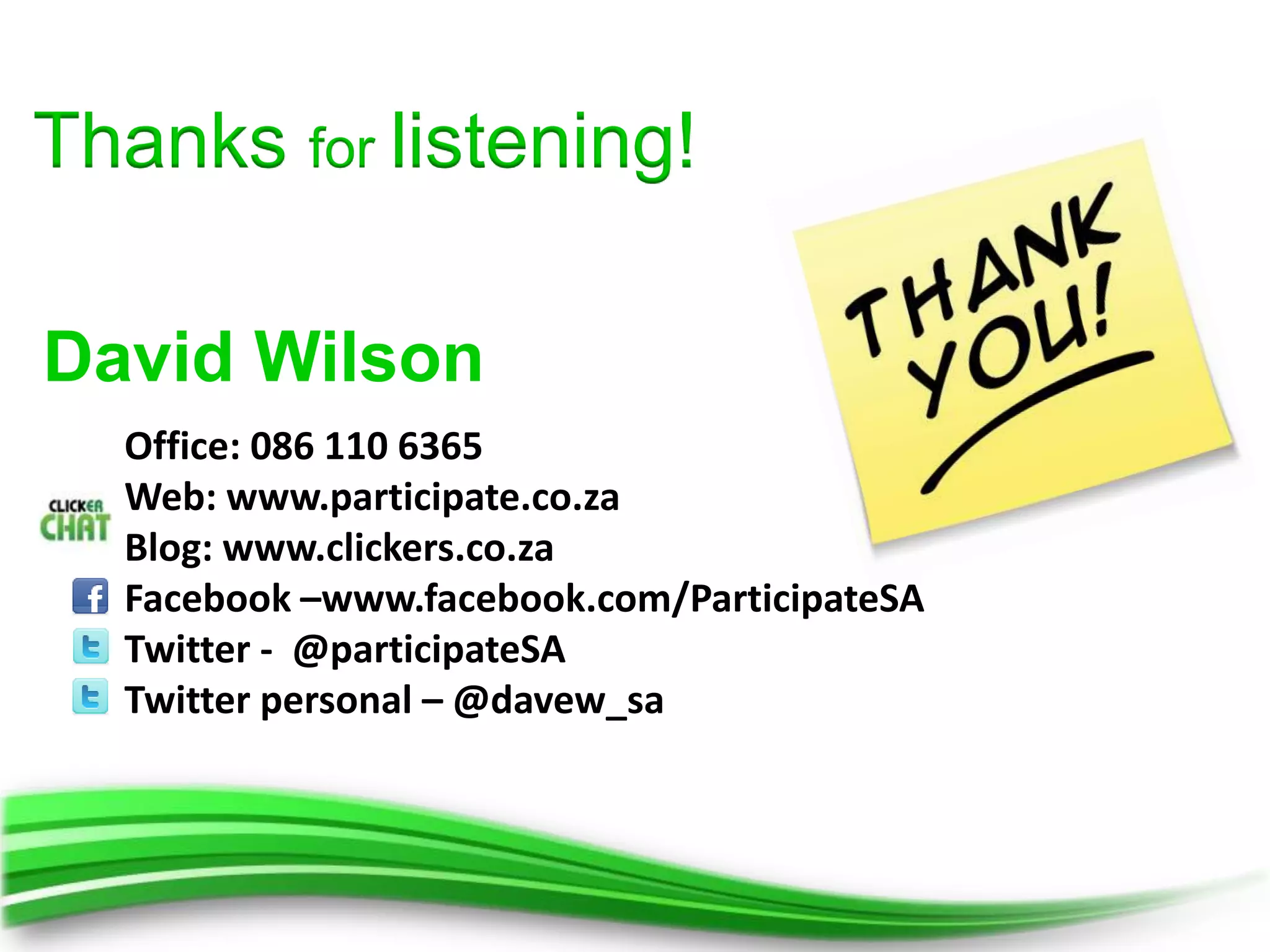 Thanks for listening!

David Wilson
  Office: 086 110 6365
  Web: www.participate.co.za
  Blog: www.clickers.co.za
  Facebook –www.facebook.com/ParticipateSA
  Twitter - @participateSA
  Twitter personal – @davew_sa
 