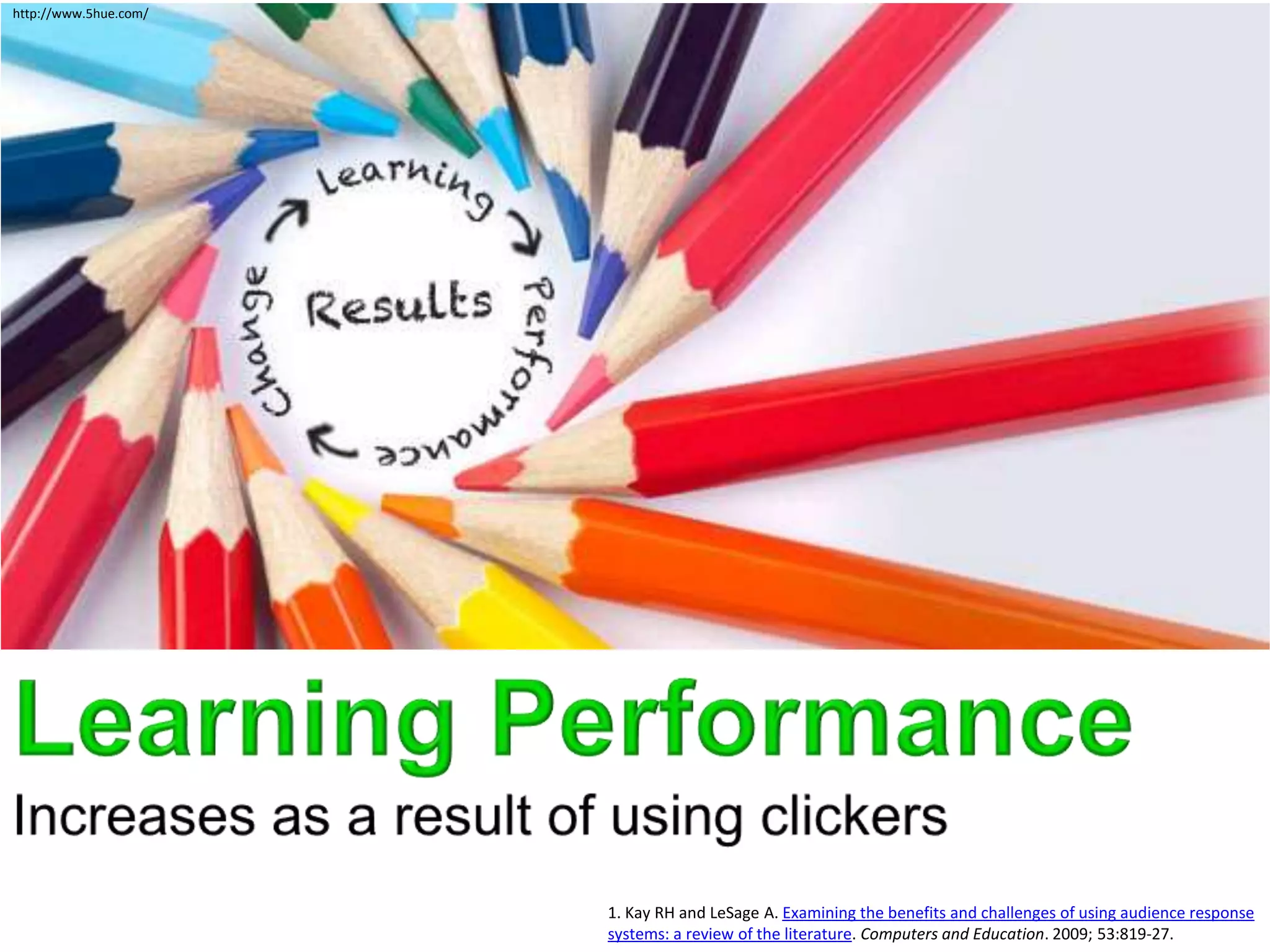http://www.5hue.com/




                       1. Kay RH and LeSage A. Examining the benefits and challenges of using audience response
                       systems: a review of the literature. Computers and Education. 2009; 53:819-27.
 