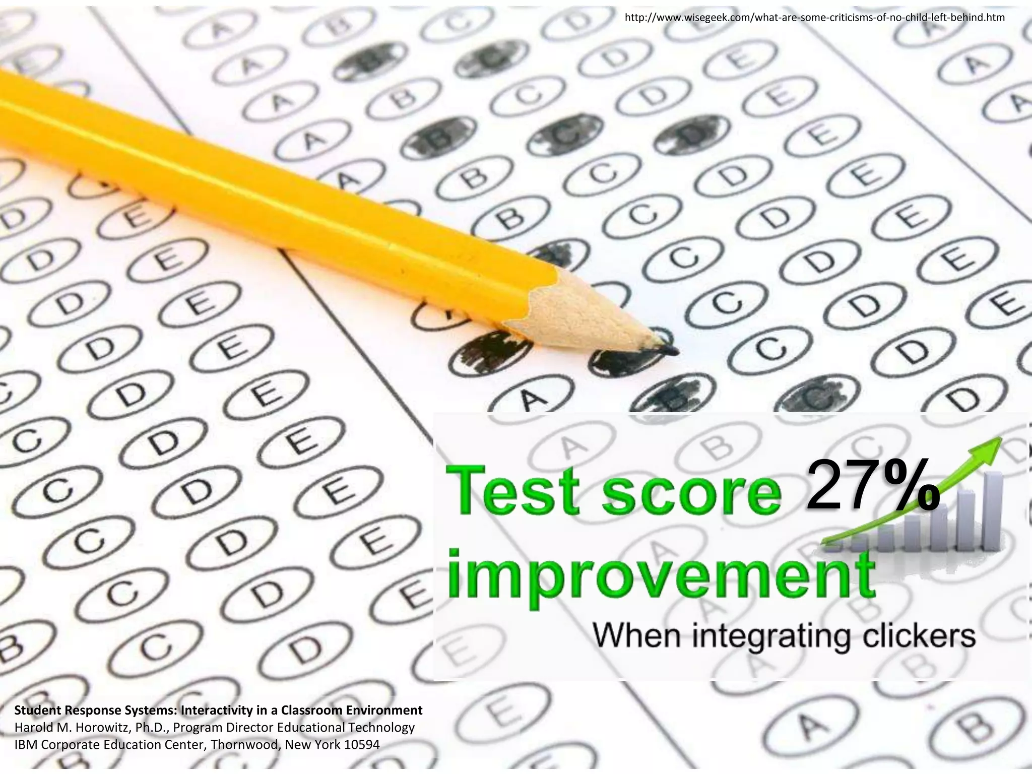 http://www.wisegeek.com/what-are-some-criticisms-of-no-child-left-behind.htm




                                                                                                         27%

Student Response Systems: Interactivity in a Classroom Environment
Harold M. Horowitz, Ph.D., Program Director Educational Technology
IBM Corporate Education Center, Thornwood, New York 10594
 