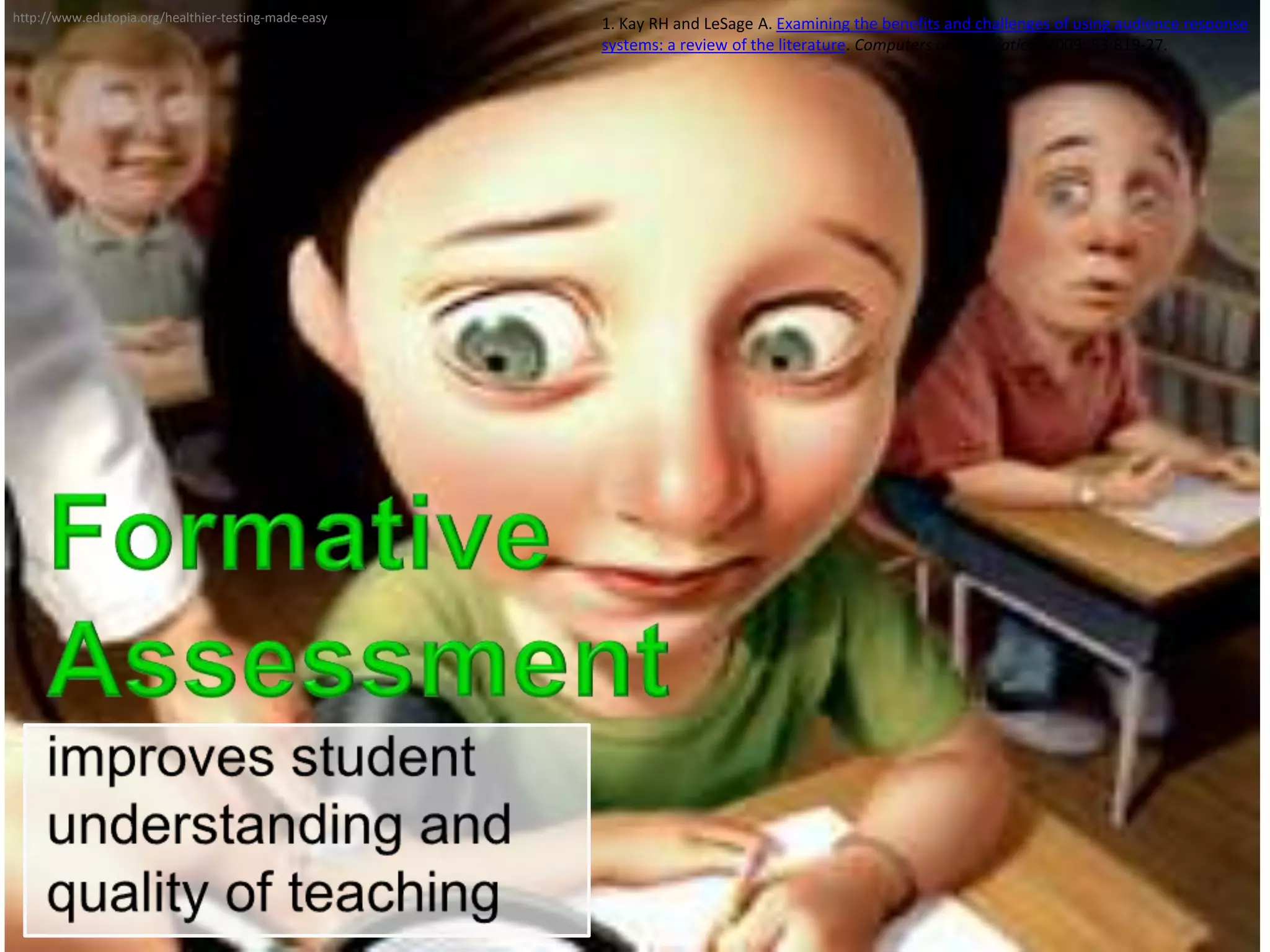 http://www.edutopia.org/healthier-testing-made-easy
                                                      1. Kay RH and LeSage A. Examining the benefits and challenges of using audience response
                                                      systems: a review of the literature. Computers and Education. 2009; 53:819-27.
 