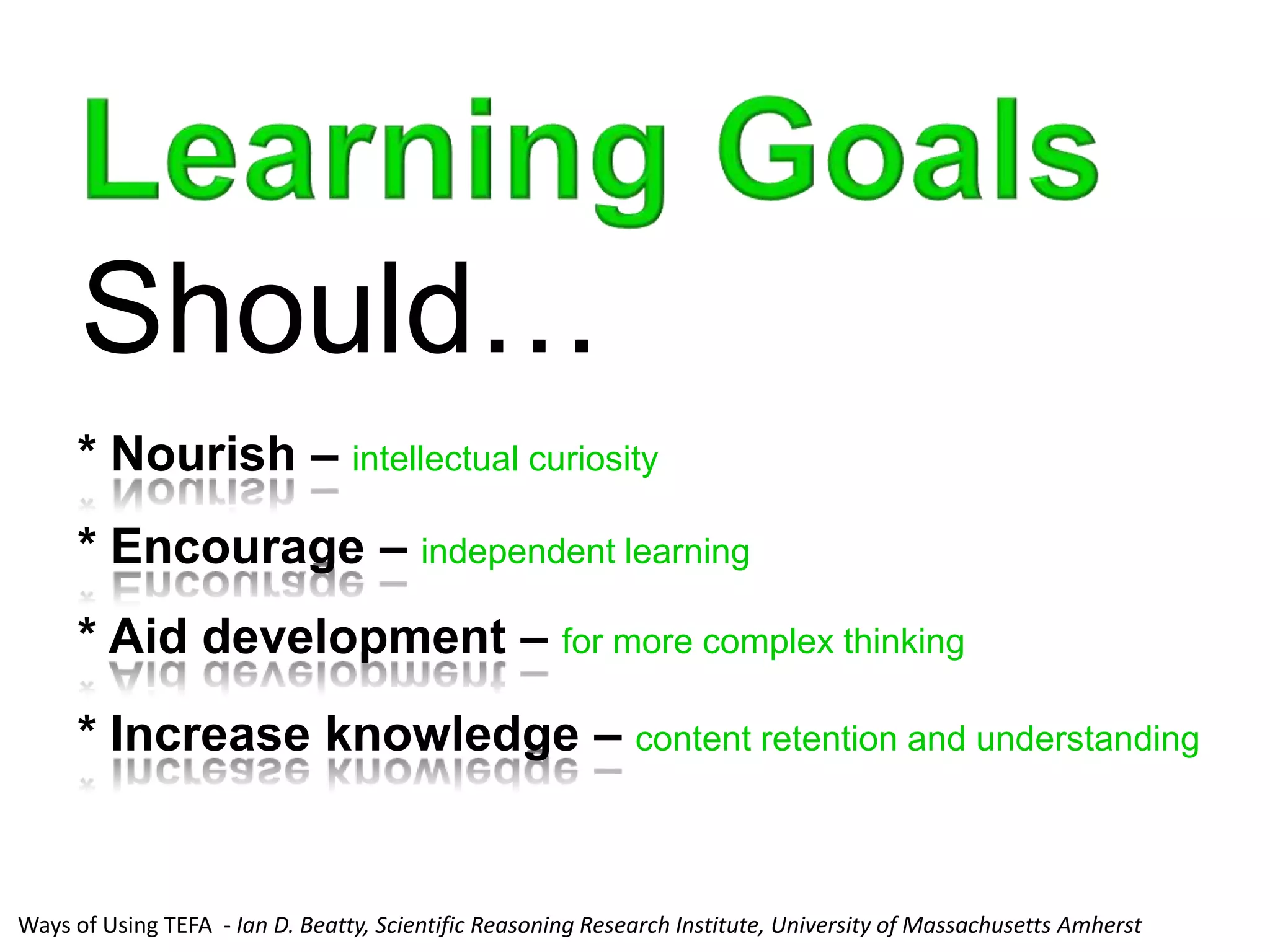 Should…
     * Nourish – intellectual curiosity
     * Encourage – independent learning
     * Aid development – for more complex thinking
     * Increase knowledge – content retention and understanding


Ways of Using TEFA - Ian D. Beatty, Scientific Reasoning Research Institute, University of Massachusetts Amherst
 
