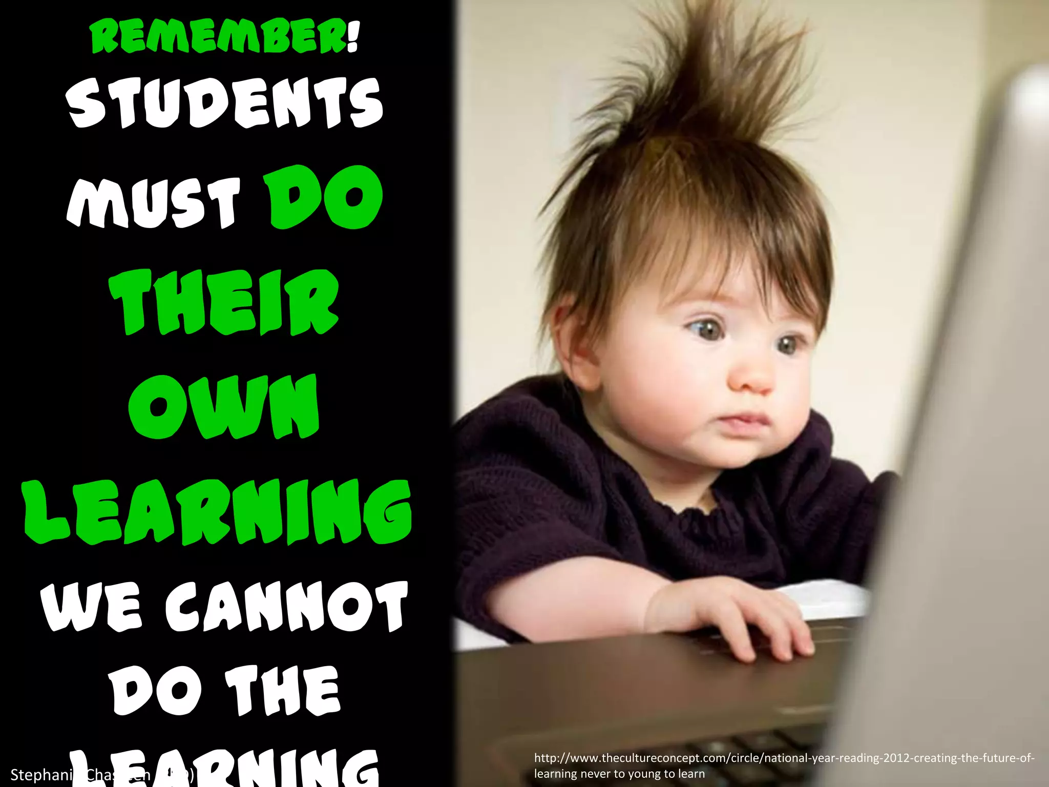 Remember!
       Students
       must do
   their
   own
 learning;
   we cannot
    do the
                           http://www.thecultureconcept.com/circle/national-year-reading-2012-creating-the-future-of-
Stephanie Chasteen (PhD)   learning never to young to learn
 