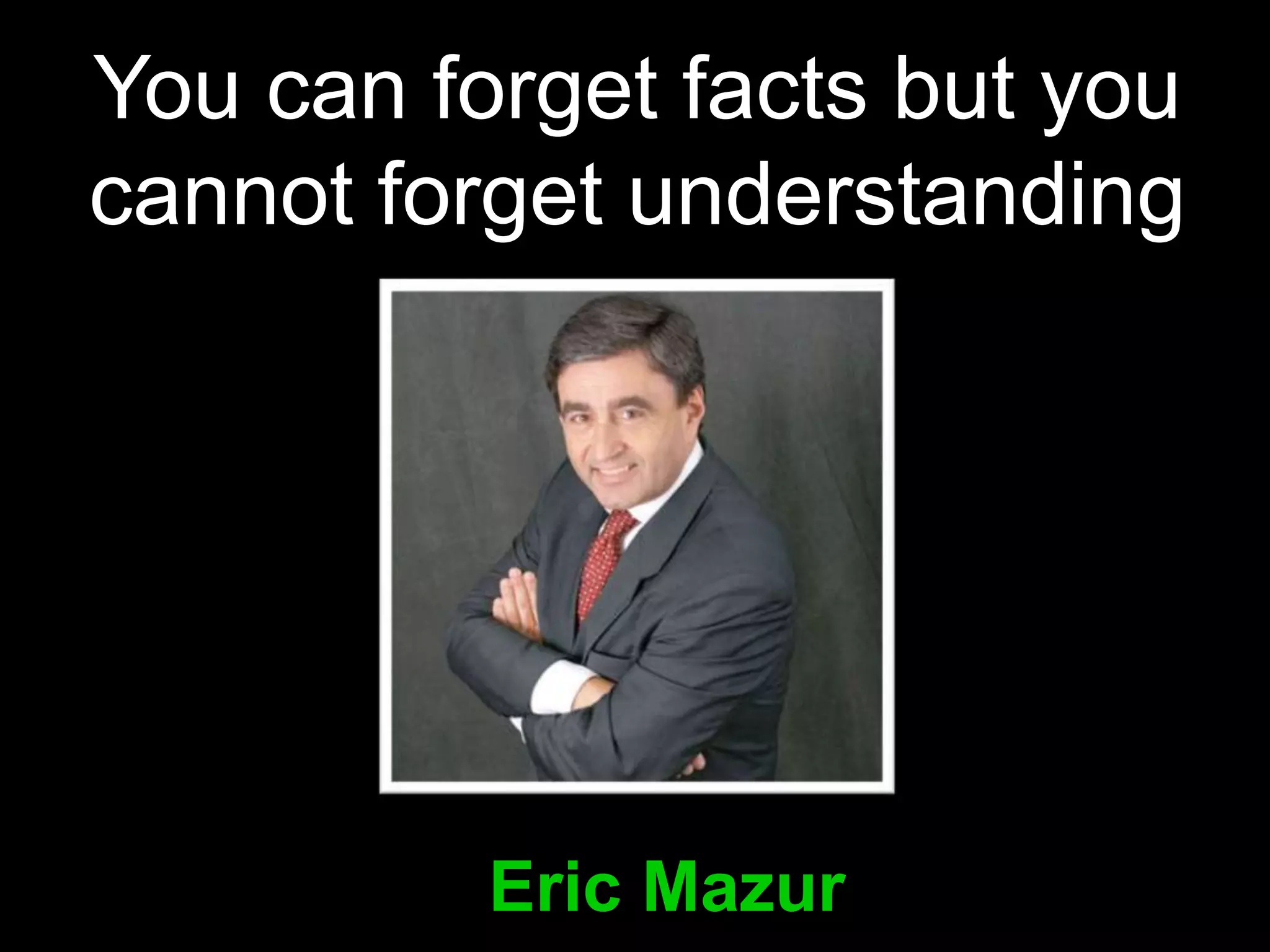 You can forget facts but you
cannot forget understanding




        – Eric Mazur
 