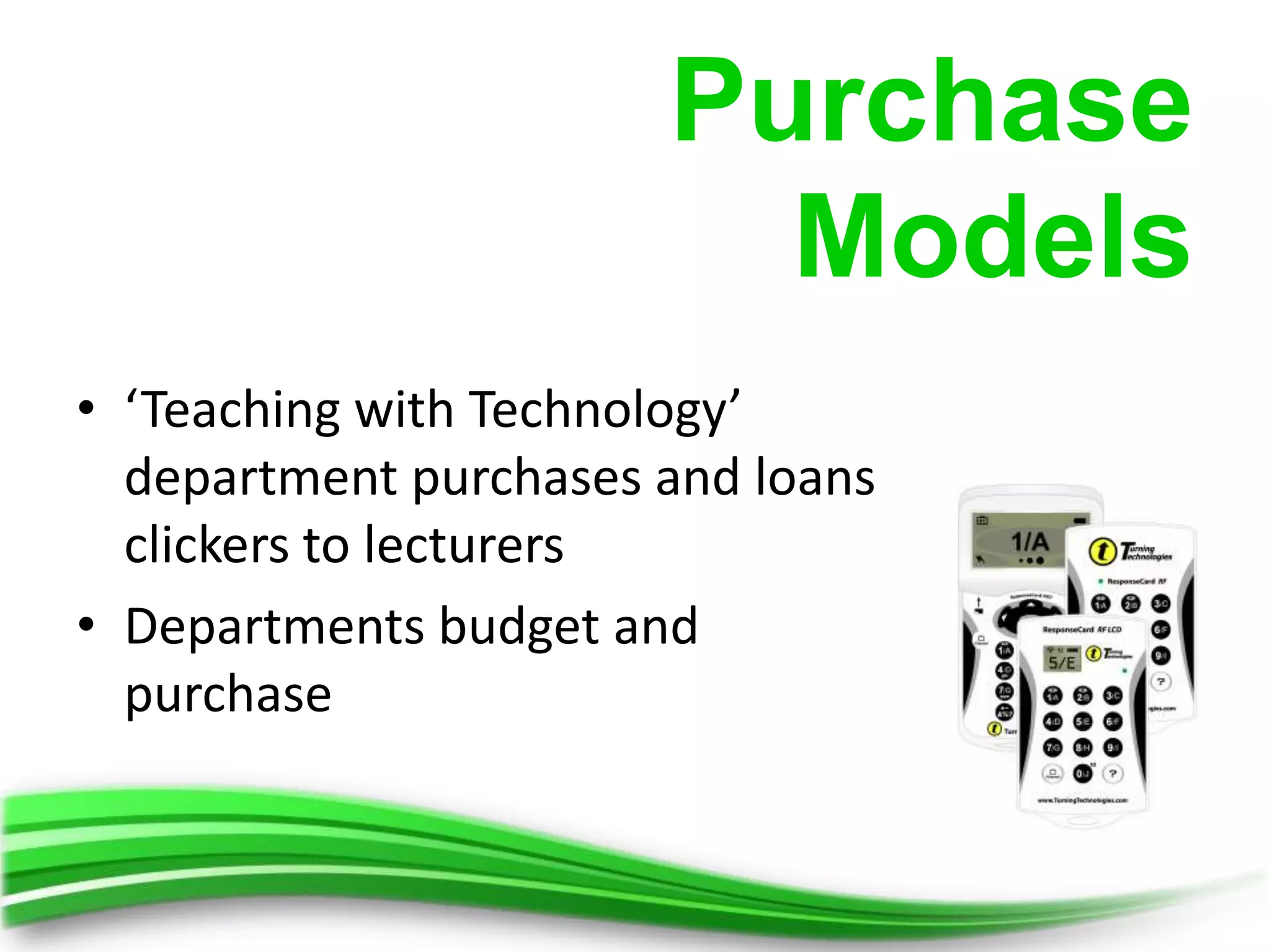 Purchase
                         Models
• ‘Teaching with Technology’
  department purchases and loans
  clickers to lecturers
• Departments budget and
  purchase
 
