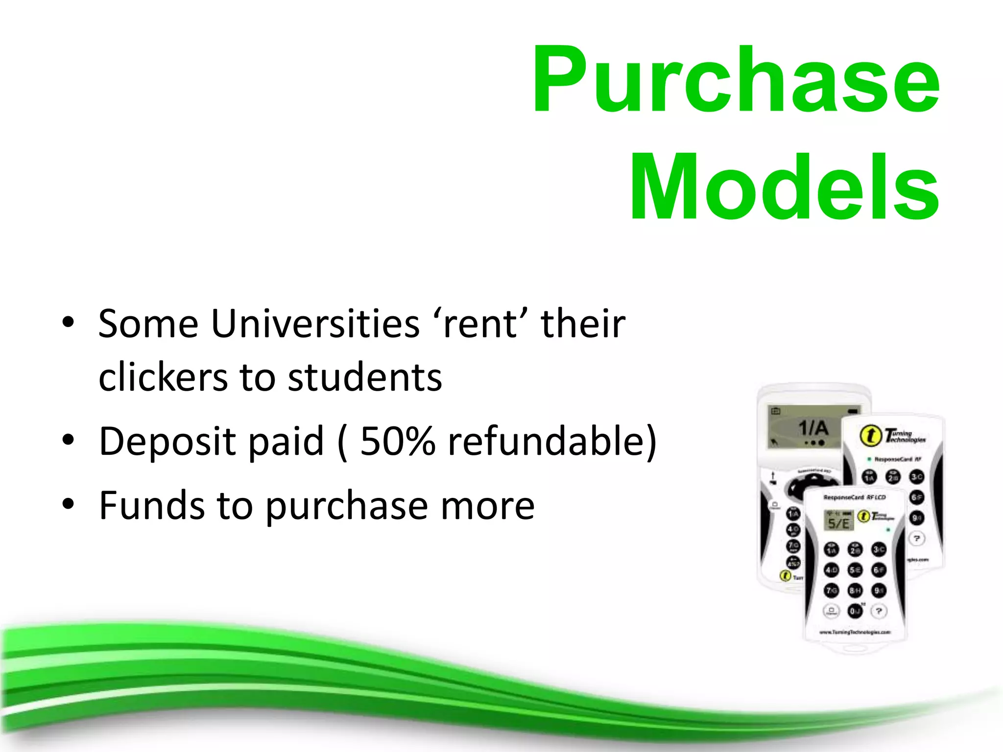 Purchase
                           Models
• Some Universities ‘rent’ their
  clickers to students
• Deposit paid ( 50% refundable)
• Funds to purchase more
 