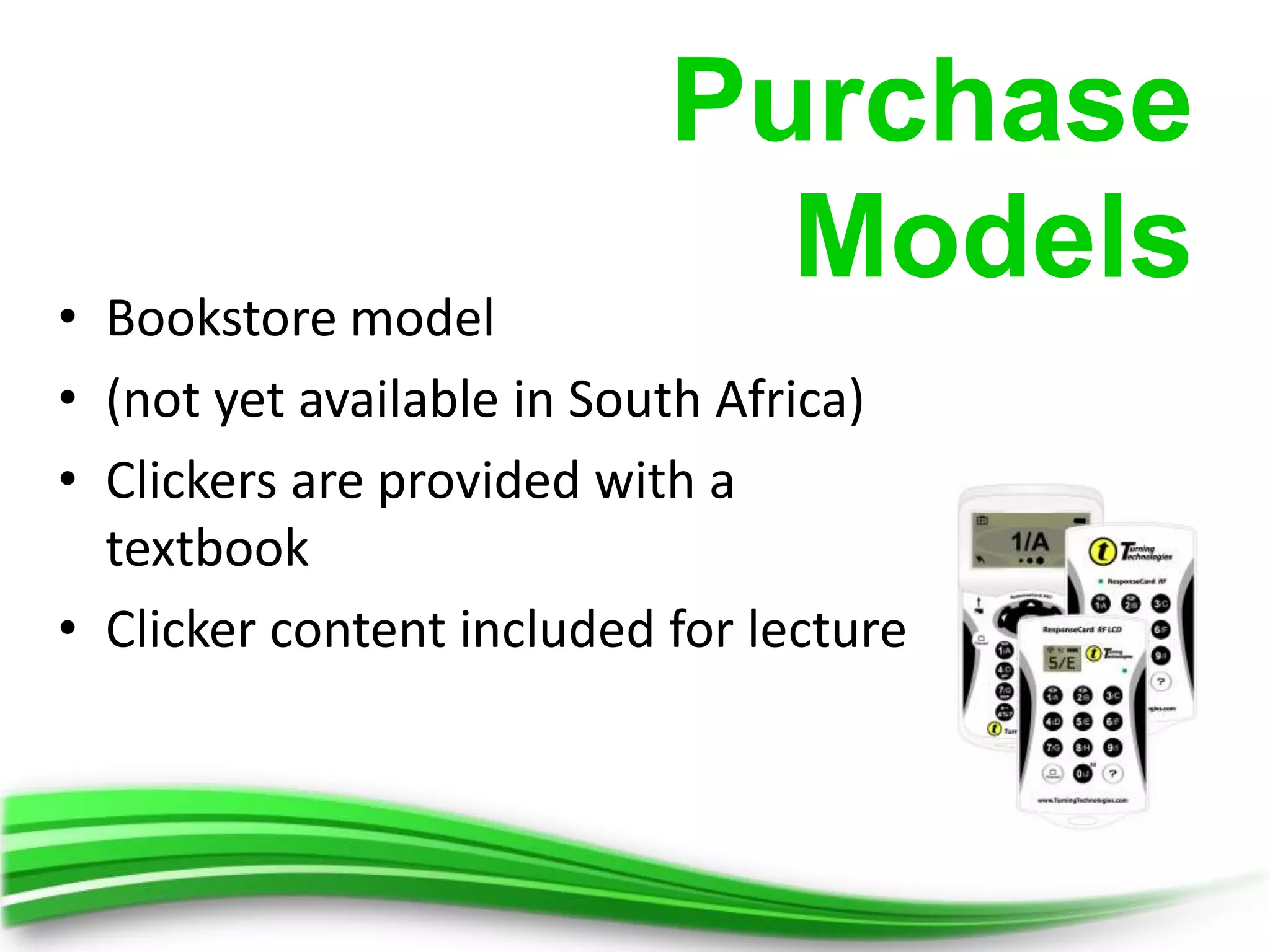 Purchase
                             Models
• Bookstore model
• (not yet available in South Africa)
• Clickers are provided with a
  textbook
• Clicker content included for lecture
 