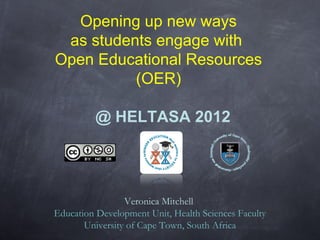 Opening up new ways
 as students engage with
Open Educational Resources
          (OER)

         @ HELTASA 2012




                 Veronica Mitchell
Education Development Unit, Health Sciences Faculty
       University of Cape Town, South Africa
 