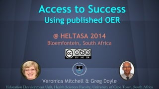 Access to Success 
Using published OER 
@ HELTASA 2014 
Bloemfontein, South Africa 
Veronica Mitchell & Greg Doyle 
Education Development Unit, Health Sciences Faculty, University of Cape Town, South Africa 
 
