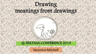 Drawing 
meanings from drawings 
@ HELTASA CONFERENCE 2013 
Veronica Mitchell 
 