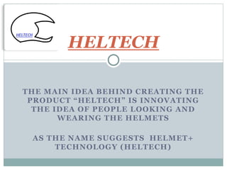 THE MAIN IDEA BEHIND CREATING THE
PRODUCT “HELTECH” IS INNOVATING
THE IDEA OF PEOPLE LOOKING AND
WEARING THE HELMETS
AS THE NAME SUGGESTS HELMET+
TECHNOLOGY (HELTECH)
HELTECH
 