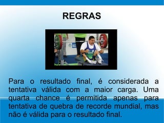 Para o resultado final, é considerada a
tentativa válida com a maior carga. Uma
quarta chance é permitida apenas para
tentativa de quebra de recorde mundial, mas
não é válida para o resultado final.
REGRAS
 