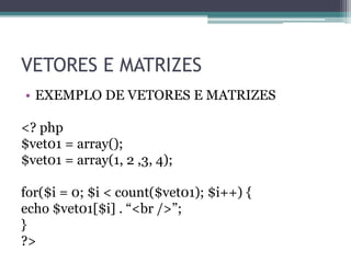 VETORES E MATRIZES
• EXEMPLO DE VETORES E MATRIZES
<? php
$vet01 = array();
$vet01 = array(1, 2 ,3, 4);
for($i = 0; $i < count($vet01); $i++) {
echo $vet01[$i] . “<br />”;
}
?>
 
