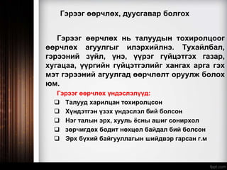 Гэрээг өөрчлөх, дуусгавар болгох
Гэрээг өөрчлөх нь талуудын тохиролцоог
өөрчлөх агуулгыг илэрхийлнэ. Тухайлбал,
гэрээний зүйл, үнэ, үүрэг гүйцэтгэх газар,
хугацаа, үүргийн гүйцэтгэлийг хангах арга гэх
мэт гэрээний агуулгад өөрчлөлт оруулж болох
юм.
Гэрээг өөрчлөх үндэслэлүүд:
 Талууд харилцан тохиролцсон
 Хүндэтгэн үзэх үндэслэл бий болсон
 Нэг талын эрх, хууль ёсны ашиг сонирхол
 зөрчигдөх бодит нөхцөл байдал бий болсон
 Эрх бүхий байгууллагын шийдвэр гарсан г.м
 