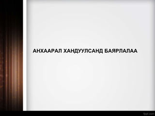 АНХААРАЛ ХАНДУУЛСАНД БАЯРЛАЛАА
 