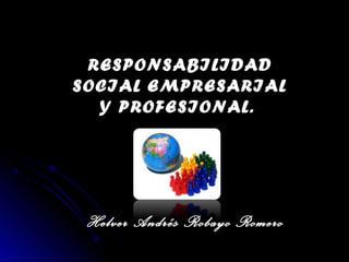 RESPONSABILIDAD
SOCIAL EMPRESARIAL
Y PROFESIONAL.
Helver Andrés Robayo Romero
 