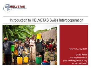 Introduction to HELVETAS Swiss Intercooperation 
New York, July 2014 
Gisela Keller 
US Representative 
gisela.keller@helvetas.org 
+1 646 643 0390 
 