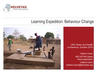 Learning Expedition: Behaviour Change
UNC Water and Health
Conference, October 2015
Valérie Cavin
HELVETAS Swiss
Intercooperation
Valérie Cavin
Valerie.Cavin@helvetas.org
 