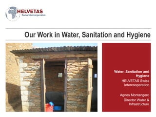 Our Work in Water, Sanitation and Hygiene
Water, Sanitation and
Hygiene
HELVETAS Swiss
Intercooperation
Agnes Montangero
Director Water &
Infrastructure
 
