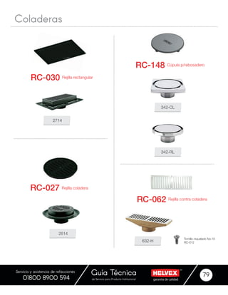 garantía de calidadde Servicio para Producto Institucional
Guía Técnica 79
Servicio y asistencia de refacciones
01800 8900 594
2714
342-CL
632-H
342-RL
Rejilla rectangular
Cúpula p/rebosadero
Rejilla contra coladera
Rejilla coladera
RC-030
RC-148
RC-062
RC-027
Coladeras
2514
Tornillo niquelado No.10
RC-012
 