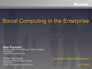 Social Computing in the Enterprise Bas Paumen Product Solution Manager Office System Microsoft [email_address] Peter de Haas Manager Information Worker Microsoft [email_address] Van Web 2.0 naar Enterprise 2.0 21/11/2007 
