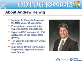  Manager for Financial Systems in
the UTC Center of Excellence.
 Principally accountable for the
Hyperion Center of Excellence.
 Hyperion COE manages all HFM
applications in use across UTC
globally.
 15+ years of experience in Oracle
EPM suite
 Experience: United Technologies
Corporation, Hyperion Solutions
(now Oracle).
About Andrew Helwig
 