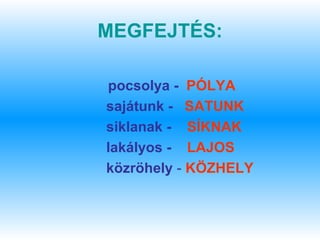 MEGFEJTÉS:

pocsolya - PÓLYA
sajátunk - SATUNK
siklanak - SÍKNAK
lakályos - LAJOS
közröhely - KÖZHELY
 