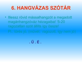 6. HANGVÁZAS SZÓTÁR
• Illessz rövid mássalhangzót a megadott
  magánhangzóváz hézagaiba! ‘5-20
  ragozatlan szót állíts így össze!
  Pl.: tűrés jó, (művét: ragozott, így nem jó)

               .Ű.É.
 