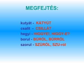 MEGFEJTÉS:

kutyát - KÁTYÚT
csalit - CSILLÁT
hegyi - HIGGYE!, HIGGY-E?
borul - BÚRÓL, BÚRRÓL
szorul - SZÚRÓL, SZU-ról
 