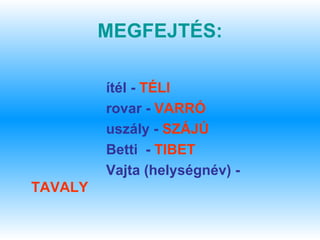 MEGFEJTÉS:

         ítél - TÉLI
         rovar - VARRÓ
         uszály - SZÁJÚ
         Betti - TIBET
         Vajta (helységnév) -
TAVALY
 