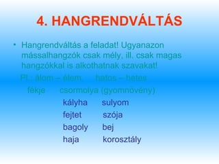4. HANGRENDVÁLTÁS
• Hangrendváltás a feladat! Ugyanazon
  mássalhangzók csak mély, ill. csak magas
  hangzókkal is alkothatnak szavakat!
  Pl.: álom – élem, hatos – hetes
    fékje    csormolya (gyomnövény)
              kályha   sulyom
              fejtet    szója
              bagoly    bej
              haja      korosztály
 